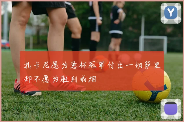 扎卡尼愿为意杯冠军付出一切萨里却不愿为胜利戒烟