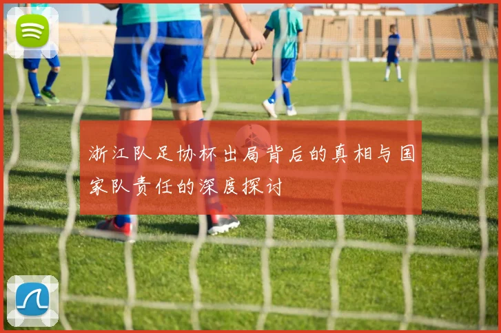 浙江队足协杯出局背后的真相与国家队责任的深度探讨