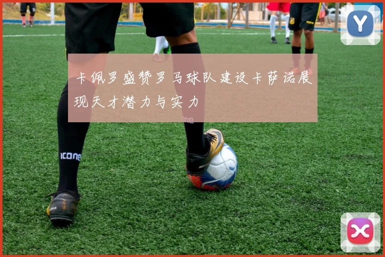 卡佩罗盛赞罗马球队建设卡萨诺展现天才潜力与实力