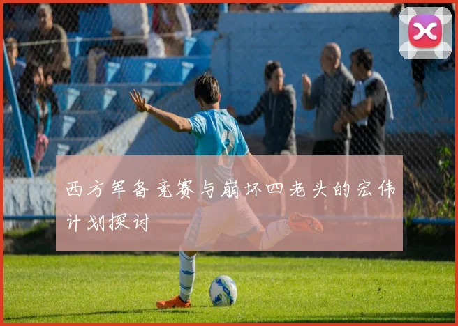 西方军备竞赛与崩坏四老头的宏伟计划探讨