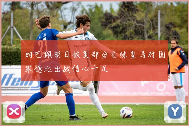 姆巴佩明日恢复部分合练皇马对国家德比出战信心十足