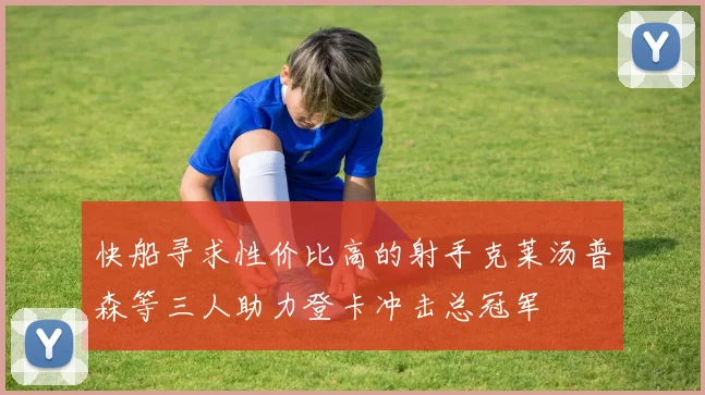 快船寻求性价比高的射手克莱汤普森等三人助力登卡冲击总冠军