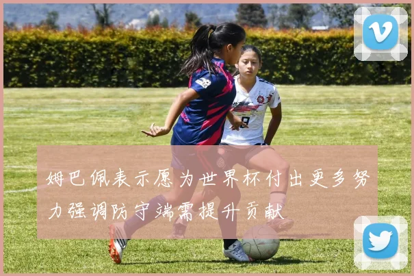 姆巴佩表示愿为世界杯付出更多努力强调防守端需提升贡献