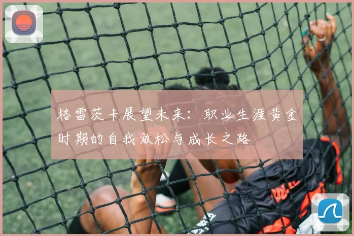 格雷茨卡展望未来：职业生涯黄金时期的自我放松与成长之路