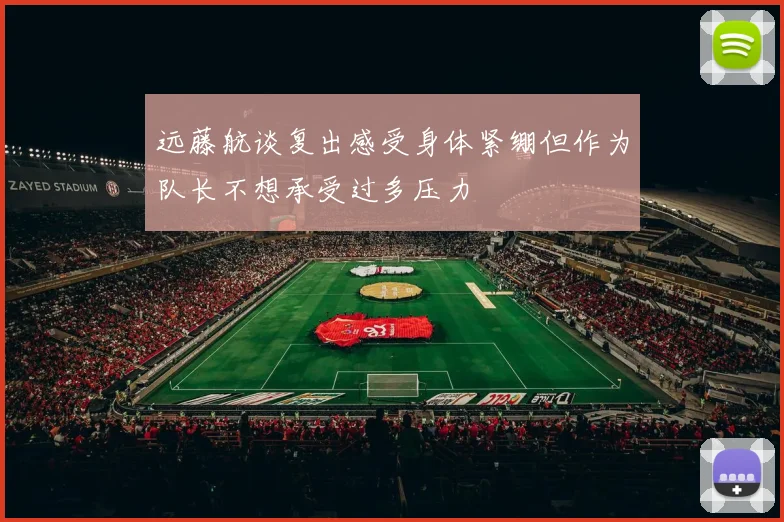 远藤航谈复出感受身体紧绷但作为队长不想承受过多压力