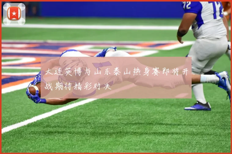大连英博与山东泰山热身赛即将开战期待精彩对决