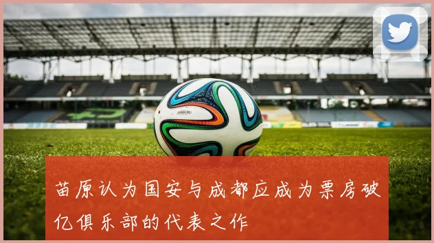 苗原认为国安与成都应成为票房破亿俱乐部的代表之作