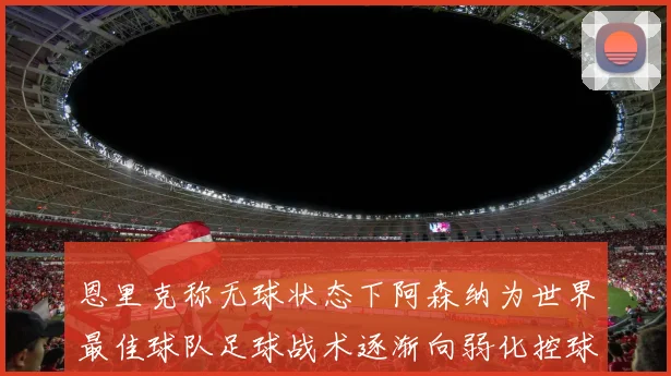 恩里克称无球状态下阿森纳为世界最佳球队足球战术逐渐向弱化控球转型