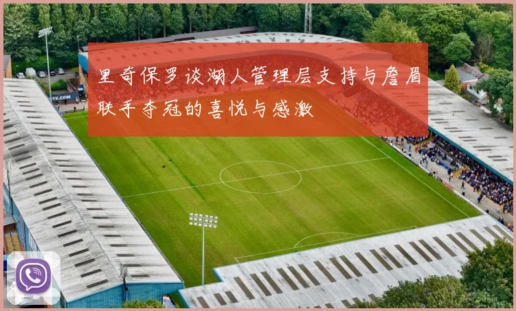 里奇保罗谈湖人管理层支持与詹眉联手夺冠的喜悦与感激