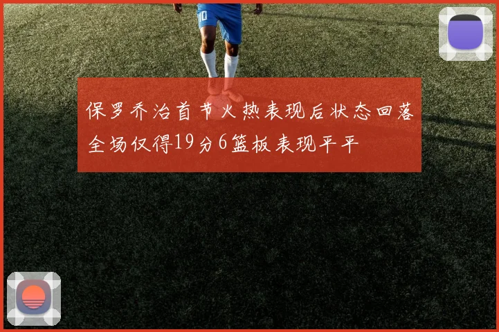 保罗乔治首节火热表现后状态回落全场仅得19分6篮板表现平平