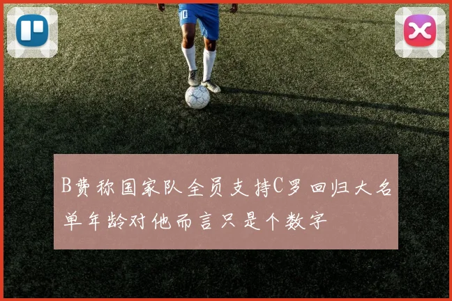 B费称国家队全员支持C罗回归大名单年龄对他而言只是个数字