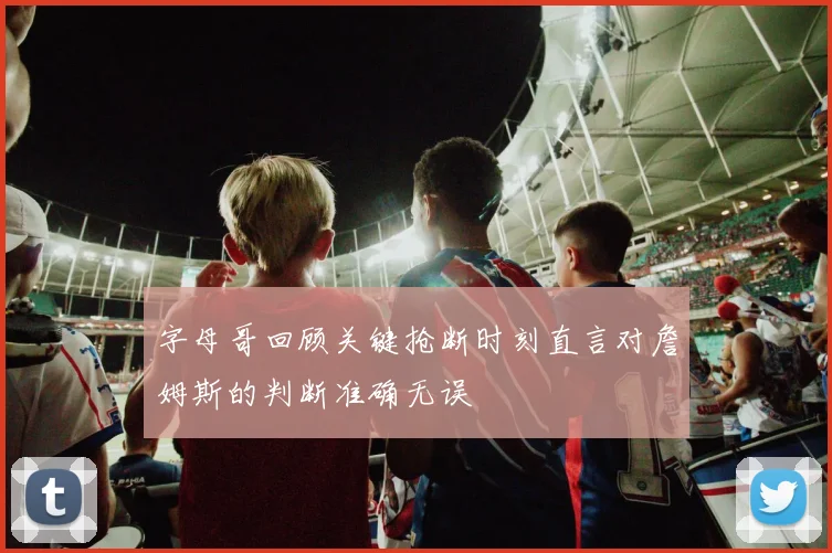 字母哥回顾关键抢断时刻直言对詹姆斯的判断准确无误