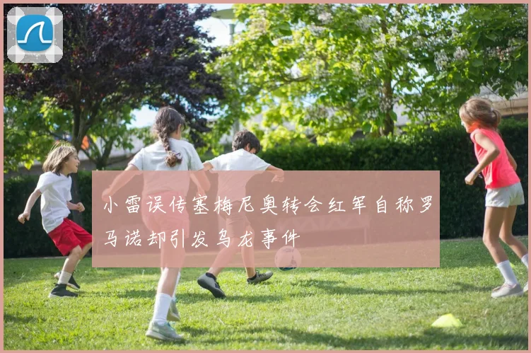 小雷误传塞梅尼奥转会红军自称罗马诺却引发乌龙事件