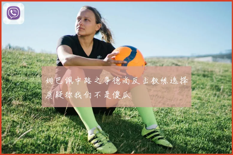 姆巴佩中路之争德尚反击教练选择质疑称我们不是傻瓜