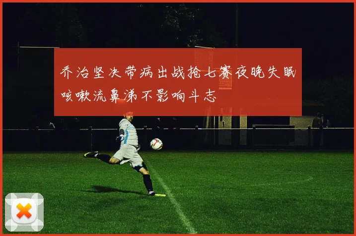 乔治坚决带病出战抢七赛夜晚失眠咳嗽流鼻涕不影响斗志
