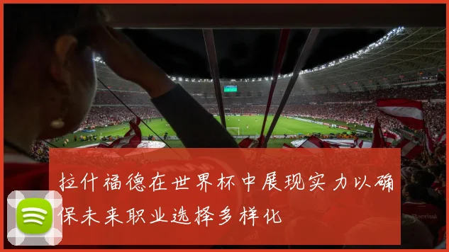 拉什福德在世界杯中展现实力以确保未来职业选择多样化