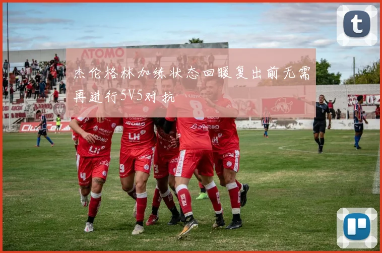 杰伦格林加练状态回暖复出前无需再进行5V5对抗