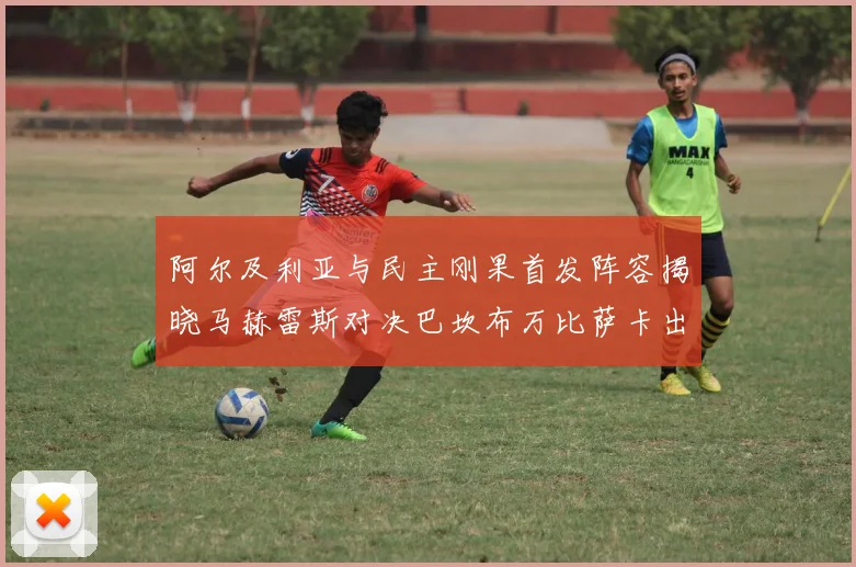 阿尔及利亚与民主刚果首发阵容揭晓马赫雷斯对决巴坎布万比萨卡出战