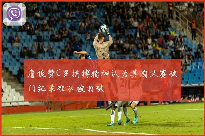 詹俊赞C罗拼搏精神认为其淘汰赛破门纪录难以被打破