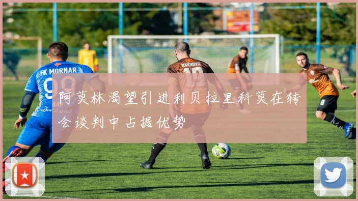 阿莫林渴望引进利贝拉里科莫在转会谈判中占据优势