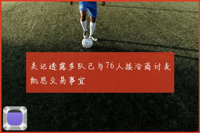 美记透露多队已与76人接洽商讨麦凯恩交易事宜