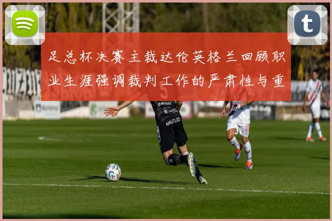 足总杯决赛主裁达伦英格兰回顾职业生涯强调裁判工作的严肃性与重要性