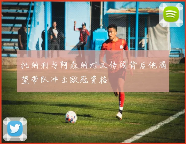 托纳利与阿森纳尤文传闻背后他渴望带队冲击欧冠资格