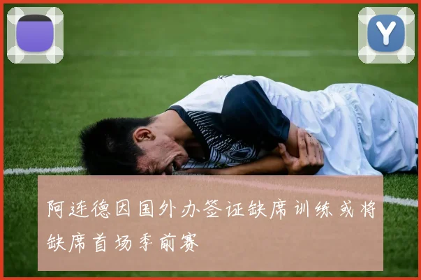 阿连德因国外办签证缺席训练或将缺席首场季前赛