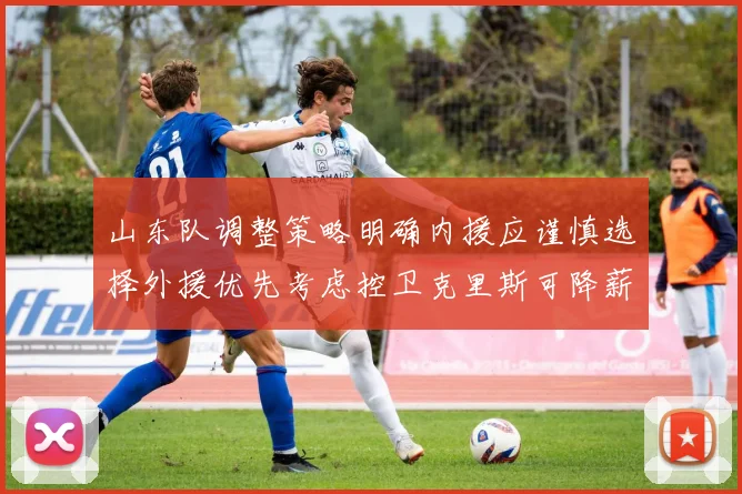 山东队调整策略明确内援应谨慎选择外援优先考虑控卫克里斯可降薪续约