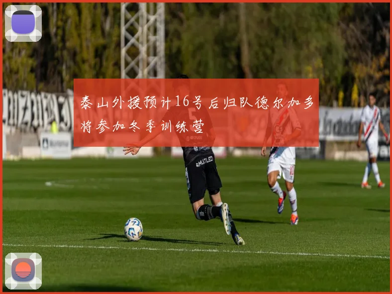 泰山外援预计16号后归队德尔加多将参加冬季训练营