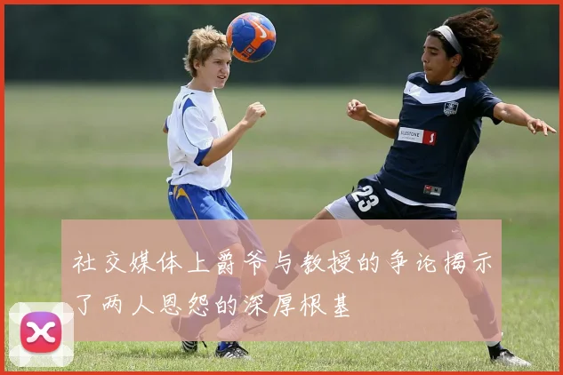 社交媒体上爵爷与教授的争论揭示了两人恩怨的深厚根基